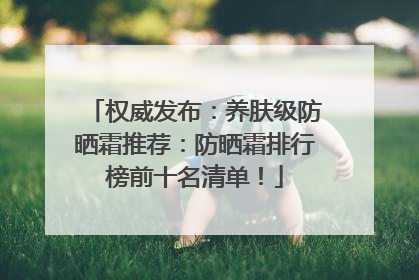 权威发布：养肤级防晒霜推荐：防晒霜排行榜前十名清单！