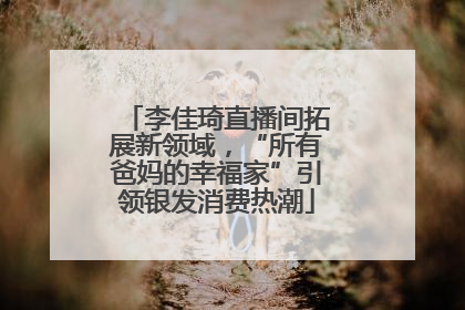 李佳琦直播间拓展新领域，“所有爸妈的幸福家”引领银发消费热潮