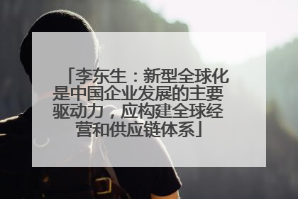 李东生：新型全球化是中国企业发展的主要驱动力，应构建全球经营和供应链体系