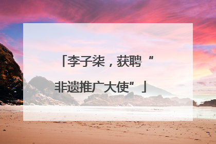 李子柒，获聘“非遗推广大使”