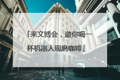 来文博会，邀你喝一杯机器人现磨咖啡