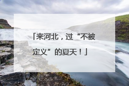 来河北，过“不被定义”的夏天！