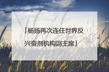 杨扬再次连任世界反兴奋剂机构副主席