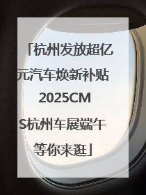 杭州发放超亿元汽车焕新补贴 2025CMS杭州车展端午等你来逛