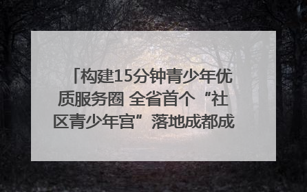 构建15分钟青少年优质服务圈 全省首个“社区青少年宫”落地成都成华区｜一老一小总关情