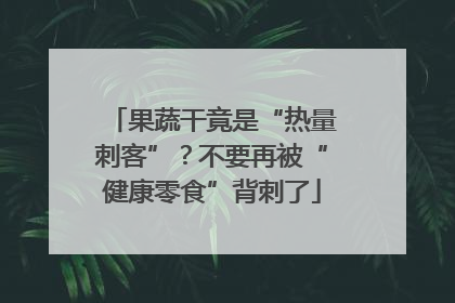 果蔬干竟是“热量刺客”？不要再被“健康零食”背刺了