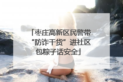 枣庄高新区民警带“防诈干货”进社区 包粽子话安全
