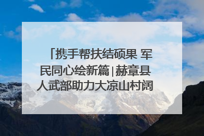 携手帮扶结硕果 军民同心绘新篇∣赫章县人武部助力大凉山村阔步乡村振兴路