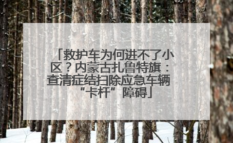 救护车为何进不了小区？内蒙古扎鲁特旗：查清症结扫除应急车辆“卡杆”障碍