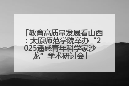 教育高质量发展看山西：太原师范学院举办“2025遥感青年科学家沙龙”学术研讨会