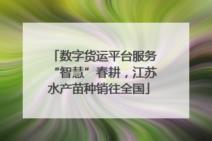 数字货运平台服务“智慧”春耕，江苏水产苗种销往全国