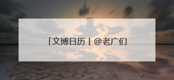 文博日历丨@老广们，这张广州的“出生证明”信息量满满！