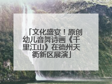 文化盛宴！原创幼儿音舞诗画《千里江山》在德州天衢新区展演