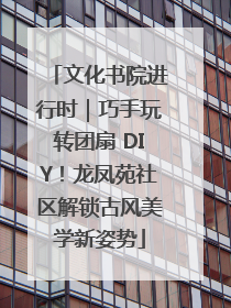 文化书院进行时｜巧手玩转团扇 DIY！龙凤苑社区解锁古风美学新姿势