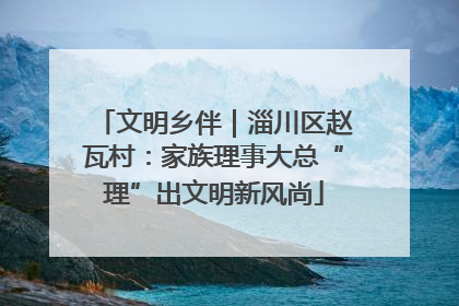 文明乡伴｜淄川区赵瓦村：家族理事大总“理”出文明新风尚