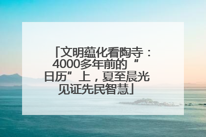 文明蕴化看陶寺：4000多年前的“日历”上，夏至晨光见证先民智慧