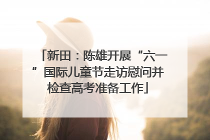 新田：陈雄开展“六一”国际儿童节走访慰问并检查高考准备工作