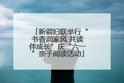 新疆妇联举行“书香润家风 共读伴成长”庆“六一”亲子阅读活动