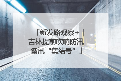 新发路观察+｜吉林提前吹响防汛备汛“集结号”