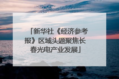 新华社《经济参考报》区域头题聚焦长春光电产业发展