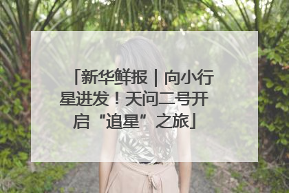 新华鲜报｜向小行星进发！天问二号开启“追星”之旅