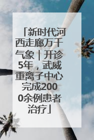 新时代河西走廊万千气象｜开诊5年，武威重离子中心完成2000余例患者治疗