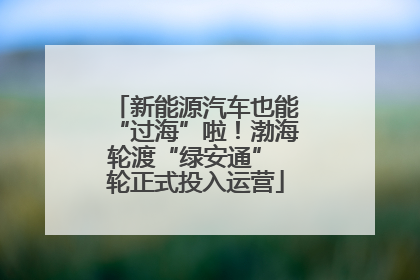 新能源汽车也能“过海”啦！渤海轮渡“绿安通” 轮正式投入运营