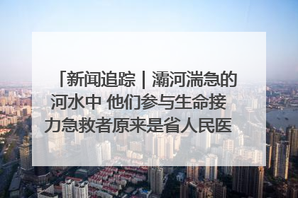 新闻追踪｜灞河湍急的河水中 他们参与生命接力急救者原来是省人民医院00后男护士