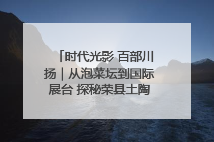 时代光影 百部川扬｜从泡菜坛到国际展台 探秘荣县土陶的“破圈”之路