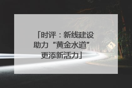 时评：新线建设助力“黄金水道”更添新活力