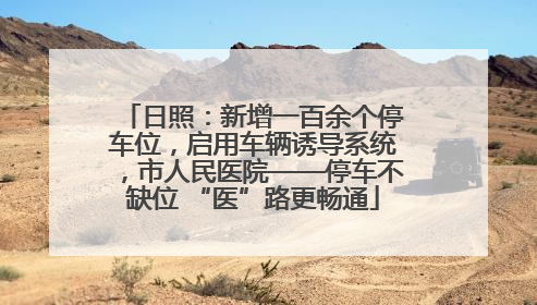 日照：新增一百余个停车位，启用车辆诱导系统，市人民医院——停车不缺位 “医”路更畅通