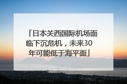 日本关西国际机场面临下沉危机，未来30年可能低于海平面