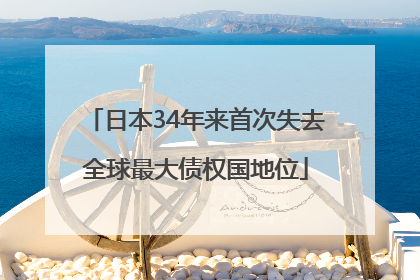 日本34年来首次失去全球最大债权国地位