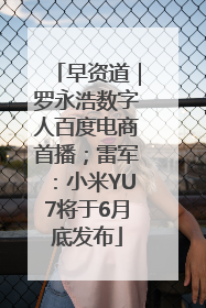 早资道｜罗永浩数字人百度电商首播；雷军：小米YU7将于6月底发布