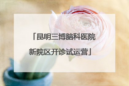 昆明三博脑科医院新院区开诊试运营