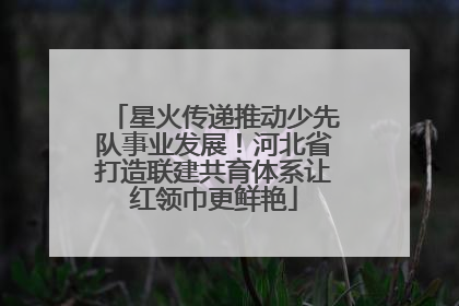 星火传递推动少先队事业发展！河北省打造联建共育体系让红领巾更鲜艳