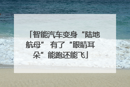 智能汽车变身“陆地航母” 有了“眼睛耳朵”能跑还能飞