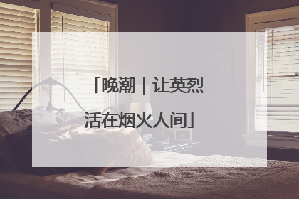 晚潮｜让英烈活在烟火人间