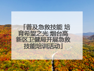 普及急救技能 培育希望之光 烟台高新区卫健局开展急救技能培训活动