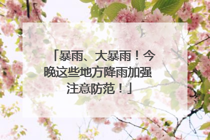 暴雨、大暴雨！今晚这些地方降雨加强 注意防范！