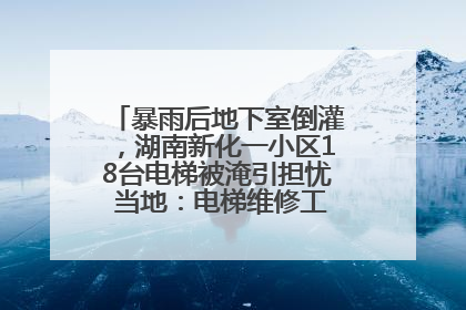 暴雨后地下室倒灌，湖南新化一小区18台电梯被淹引担忧 当地：电梯维修工作正逐步实施