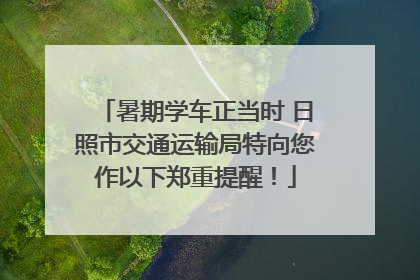 暑期学车正当时 日照市交通运输局特向您作以下郑重提醒！