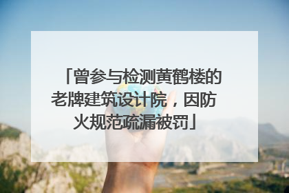 曾参与检测黄鹤楼的老牌建筑设计院，因防火规范疏漏被罚