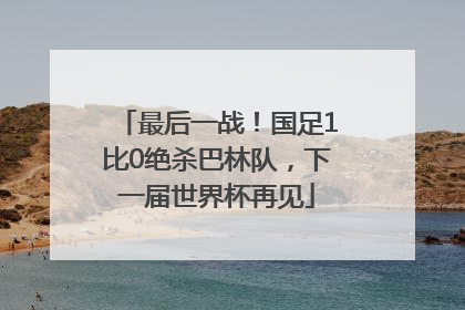 最后一战！国足1比0绝杀巴林队，下一届世界杯再见