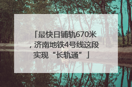 最快日铺轨670米，济南地铁4号线这段实现“长轨通”