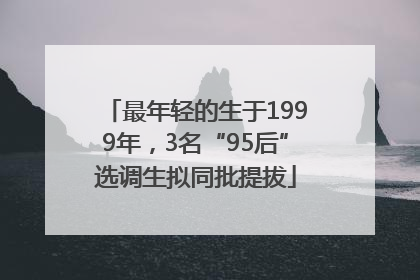 最年轻的生于1999年，3名“95后”选调生拟同批提拔