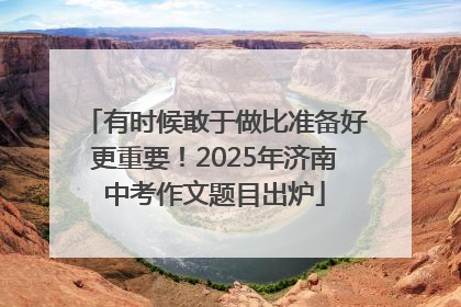 有时候敢于做比准备好更重要！2025年济南中考作文题目出炉