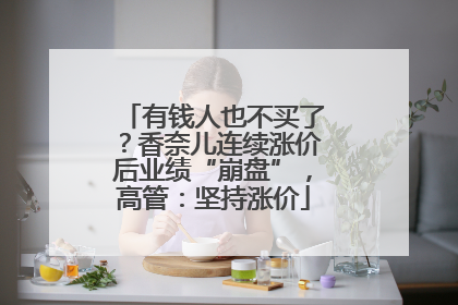 有钱人也不买了？香奈儿连续涨价后业绩“崩盘”，高管：坚持涨价