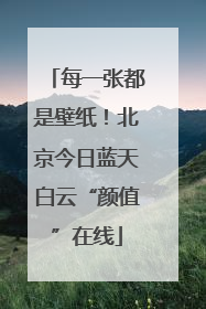 每一张都是壁纸！北京今日蓝天白云“颜值”在线