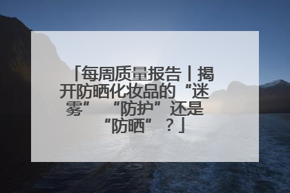 每周质量报告丨揭开防晒化妆品的“迷雾” “防护”还是“防晒”？
